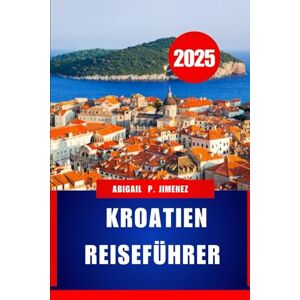 JIMENEZ, ABIGAIL P KROATIEN REISEFÜHRER: Ein umfassender Besucherführer zu Abenteuern, Kultur und Küche an der Adria JIMENEZ, ABIGAIL P KROATIEN REISEFÜHRER: Ein umfassender Besucherführer zu Abenteuern, Kultur und Küche an der Adria
