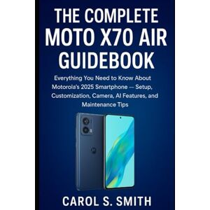 S. Smith, Carol The Complete Moto X70 Air Guidebook: Everything You Need to Know About Motorola’s 2025 Smartphone — Setup, Customization, Camera, AI Features, and Maintenance Tips S. Smith, Carol The Complete Moto X70 Air Guidebook: Everything You Need to Know About Motorola’s 2025 Smartphone — Setup, Customization, Camera, AI Features, and Maintenance Tips
