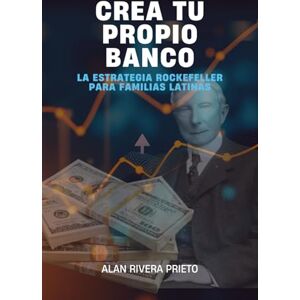 Rivera Prieto, Alan CREA TU PROPIO BANCO: La Estrategia Rockefeller para Familias Latinas Rivera Prieto, Alan CREA TU PROPIO BANCO: La Estrategia Rockefeller para Familias Latinas