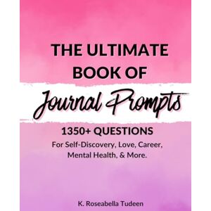 Tudeen, K. Roseabella The Ultimate Book of Journal Prompts: Over 1,350 Journal Prompts for Self-Discovery, Love, Career, Mental Health, and More. Tudeen, K. Roseabella The Ultimate Book of Journal Prompts: Over 1,350 Journal Prompts for Self-Discovery, Love, Career, Mental Health, and More.