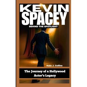 J. Collins, Kate KEVIN SPACEY: BEHIND THE SPOTLIGHT: The Journey of a Hollywood Actor’s Legacy J. Collins, Kate KEVIN SPACEY: BEHIND THE SPOTLIGHT: The Journey of a Hollywood Actor’s Legacy