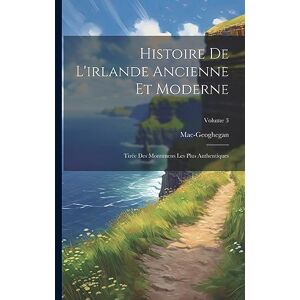 Mac-Geoghegan Histoire De L'irlande Ancienne Et Moderne: Tirée Des Monumens Les Plus Authentiques; Volume 3 Mac-Geoghegan Histoire De L'irlande Ancienne Et Moderne: Tirée Des Monumens Les Plus Authentiques; Volume 3