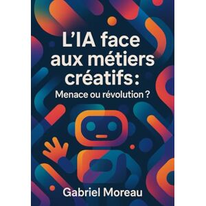 Gabriel Moreau L'IA face aux métiers créatifs : menace ou révolution ?: Comprendre, s'adapter et collaborer à l'ère de l'intelligence artificielle Gabriel Moreau L'IA face aux métiers créatifs : menace ou révolution ?: Comprendre, s'adapter et collaborer à l'ère de l'intelligence artificielle