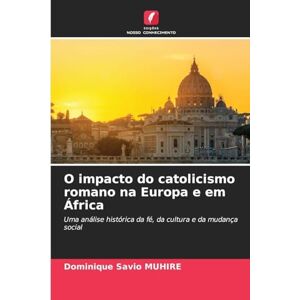 Muhire, Dominique Savio O impacto do catolicismo romano na Europa e em África: Uma análise histórica da fé, da cultura e da mudança social Muhire, Dominique Savio O impacto do catolicismo romano na Europa e em África: Uma análise histórica da fé, da cultura e da mudança social