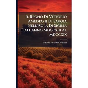 Stellardi, Vittorio Emanuele Il Regno Di Vittorio Amedeo Ii Di Savoia Nell'isola Di Sicilia Dall'anno Mdccxiii Al Mdccxix Stellardi, Vittorio Emanuele Il Regno Di Vittorio Amedeo Ii Di Savoia Nell'isola Di Sicilia Dall'anno Mdccxiii Al Mdccxix