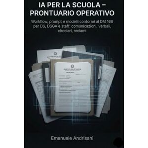 Andrisani, Emanuele IA PER LA SCUOLA – PRONTUARIO OPERATIVO: Workflow, prompt e modelli conformi al DM 166 per DS, DSGA e staff: comunicazioni, verbali, circolari, reclami Andrisani, Emanuele IA PER LA SCUOLA – PRONTUARIO OPERATIVO: Workflow, prompt e modelli conformi al DM 166 per DS, DSGA e staff: comunicazioni, verbali, circolari, reclami