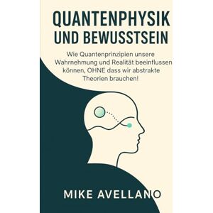 Avellano, Mike QUANTENPHYSIK UND BEWUSSTSEIN: Wie Quantenprinzipien unsere Wahrnehmung und Realität beeinflussen können, OHNE dass wir abstrakte Theorien brauchen!: 3 Avellano, Mike QUANTENPHYSIK UND BEWUSSTSEIN: Wie Quantenprinzipien unsere Wahrnehmung und Realität beeinflussen können, OHNE dass wir abstrakte Theorien brauchen!: 3