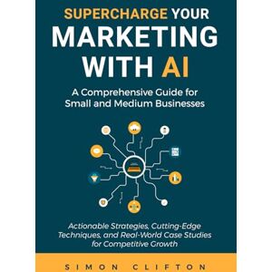 Clifton, Simon Supercharge Your Marketing With AI: A Comprehensive Guide for Small and Medium Businesses Clifton, Simon Supercharge Your Marketing With AI: A Comprehensive Guide for Small and Medium Businesses