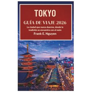 Nguyen, Frank E. TOKIO GUÍA DE VIAJE 2026: La ciudad que nunca duerme, donde la tradición se encuentra con el neón Nguyen, Frank E. TOKIO GUÍA DE VIAJE 2026: La ciudad que nunca duerme, donde la tradición se encuentra con el neón