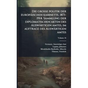 Amt, Germany Auswärtiges Die grosse politik der europäischen kabinette, 1871-1914. Sammlung der diplomatischen akten des Auswärtigen amtes, im auftrage des Auswärtigen amtes Amt, Germany Auswärtiges Die grosse politik der europäischen kabinette, 1871-1914. Sammlung der diplomatischen akten des Auswärtigen amtes, im auftrage des Auswärtigen amtes