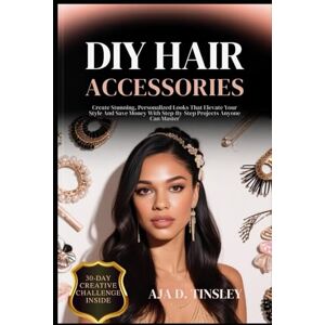 TINSLEY, AJA D. DIY HAIR ACCESSORIES: Create Stunning, Personalized Looks That Elevate Your Style And Save Money With Step-By-Step Projects Anyone Can Master TINSLEY, AJA D. DIY HAIR ACCESSORIES: Create Stunning, Personalized Looks That Elevate Your Style And Save Money With Step-By-Step Projects Anyone Can Master