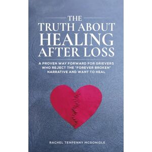 Tenpenny McGonigle, Rachel The Truth About Healing After Loss: A Proven Way Forward For Grievers Who Reject The “Forever Broken” Narrative and Want To Heal Tenpenny McGonigle, Rachel The Truth About Healing After Loss: A Proven Way Forward For Grievers Who Reject The “Forever Broken” Narrative and Want To Heal