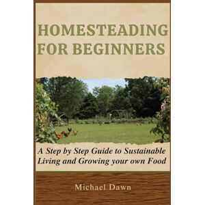 Dawn, Michael HOMESTEADING FOR BEGINNERS: A Step by Step Guide to Sustainable Living and Growing your own Food Dawn, Michael HOMESTEADING FOR BEGINNERS: A Step by Step Guide to Sustainable Living and Growing your own Food