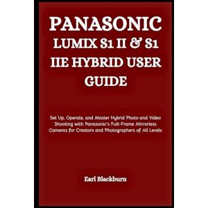 Blackburn, Earl PANASONIC LUMIX S1 II & S1 IIE HYBRID USER GUIDE: Set Up, Operate, and Master Hybrid Photo and Video Shooting with Panasonic’s Full-Frame Mirrorless ... for Creators and Photographers of All Levels Blackburn, Earl PANASONIC LUMIX S1 II & S1 IIE HYBRID USER GUIDE: Set Up, Operate, and Master Hybrid Photo and Video Shooting with Panasonic’s Full-Frame Mirrorless ... for Creators and Photographers of All Levels