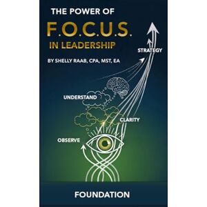Raab, CPA, MST, EA, Shelly The Power of F.O.C.U.S. in Leadership: The F.O.C.U.S. Framework Raab, CPA, MST, EA, Shelly The Power of F.O.C.U.S. in Leadership: The F.O.C.U.S. Framework