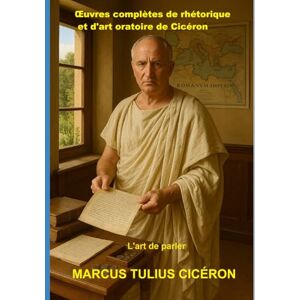 Cicéron, Marcus Tulius Œuvres complètes de rhétorique et d'art oratoire de Cicéron: L'art de parler Cicéron, Marcus Tulius Œuvres complètes de rhétorique et d'art oratoire de Cicéron: L'art de parler