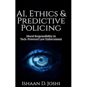 Ishaan D. Joshi AI, Ethics & Predictive Policing: Moral Responsibility in Tech-Powered Law Enforcement Ishaan D. Joshi AI, Ethics & Predictive Policing: Moral Responsibility in Tech-Powered Law Enforcement
