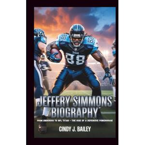 J. Bailey, Cindy JEFFERY SIMMONS BIOGRAPHY: From Underdog to NFL Titan The Rise of a Defensive Powerhouse J. Bailey, Cindy JEFFERY SIMMONS BIOGRAPHY: From Underdog to NFL Titan The Rise of a Defensive Powerhouse