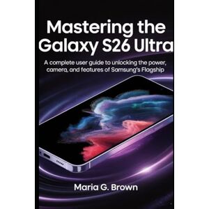 G. Brown, Maria Mastering the Galaxy S26 Ultra: A Complete User Guide to Unlocking the Power, Camera, and Features of Samsung’s Flagship G. Brown, Maria Mastering the Galaxy S26 Ultra: A Complete User Guide to Unlocking the Power, Camera, and Features of Samsung’s Flagship
