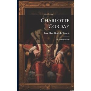 Temple, Rose Ellen Hendriks Charlotte Corday: An Historical Tale Temple, Rose Ellen Hendriks Charlotte Corday: An Historical Tale