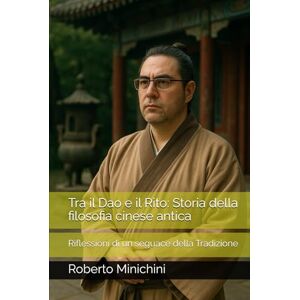 Minichini, Roberto Tra il Dao e il Rito: Storia della filosofia cinese antica: Riflessioni di un seguace della Tradizione Minichini, Roberto Tra il Dao e il Rito: Storia della filosofia cinese antica: Riflessioni di un seguace della Tradizione