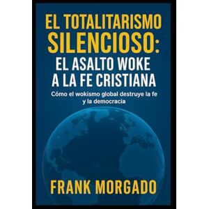 Morgado Elizondo, Frank Nicolas El Totalitarismo Silencioso: El Asalto Woke a la Fe Cristiana: Cómo el wokismo global destruye la fe y la democracia Morgado Elizondo, Frank Nicolas El Totalitarismo Silencioso: El Asalto Woke a la Fe Cristiana: Cómo el wokismo global destruye la fe y la democracia