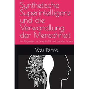 Penre, Wes Synthetische Superintelligenz und die Verwandlung der Menschheit: Ein Wegweiser zur Singularität und darüber hinaus Penre, Wes Synthetische Superintelligenz und die Verwandlung der Menschheit: Ein Wegweiser zur Singularität und darüber hinaus