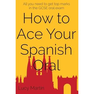 Martin, Lucy How to ace your Spanish oral: All you need to get top marks in the speaking exam Martin, Lucy How to ace your Spanish oral: All you need to get top marks in the speaking exam