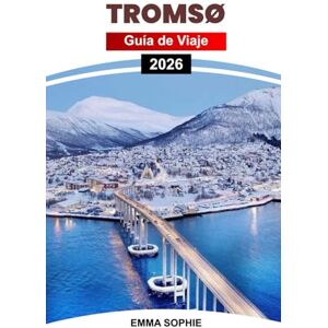 Sophie, Emma TROMSØ GUÍA DE VIAJE 2026: Descubre las maravillas del Ártico, la aurora boreal, los paisajes escénicos, las aventuras al aire libre, la cultura, los restaurantes y las gemas ocultas. Sophie, Emma TROMSØ GUÍA DE VIAJE 2026: Descubre las maravillas del Ártico, la aurora boreal, los paisajes escénicos, las aventuras al aire libre, la cultura, los restaurantes y las gemas ocultas.