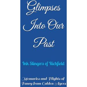 Richfield, Ink Slingers of Glimpses Into Our Past: Memories and Flights of Fancy from Golden Agers Richfield, Ink Slingers of Glimpses Into Our Past: Memories and Flights of Fancy from Golden Agers
