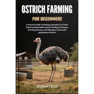 KYSON, KODA OSTRICH FARMING FOR BEGINNERS: A Practical Guide To Raising Large Birds For Profit, Understanding Habitat Needs, Feeding Techniques, Breeding Systems, And Managing A Successful Agribusiness Venture KYSON, KODA OSTRICH FARMING FOR BEGINNERS: A Practical Guide To Raising Large Birds For Profit, Understanding Habitat Needs, Feeding Techniques, Breeding Systems, And Managing A Successful Agribusiness Venture