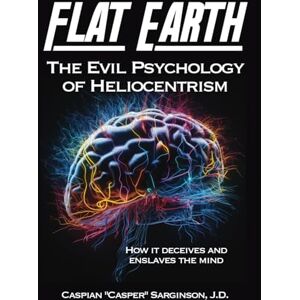 Sarginson, Caspian Flat Earth The Evil Psychology of Heliocentrism (Flat Earth Book Series) Sarginson, Caspian Flat Earth The Evil Psychology of Heliocentrism (Flat Earth Book Series)
