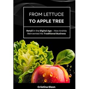 Elson, Cristina From Lettuce to Apple Tree: Retail in the Digital Age -- How Andrés Reinvented His Traditional Business Elson, Cristina From Lettuce to Apple Tree: Retail in the Digital Age -- How Andrés Reinvented His Traditional Business
