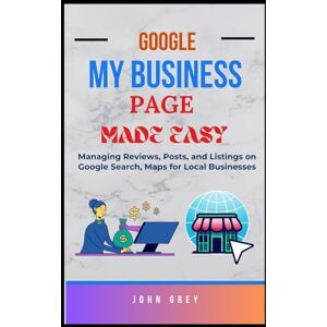 Grey, John GOOGLE MY BUSINESS PAGE MADE EASY: Managing Reviews, Posts, and Listings on Google Search, Maps for Local Businesses Grey, John GOOGLE MY BUSINESS PAGE MADE EASY: Managing Reviews, Posts, and Listings on Google Search, Maps for Local Businesses