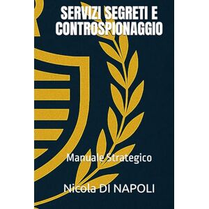 DI NAPOLI, Nicola SERVIZI SEGRETI E CONTROSPIONAGGIO: Manuale Strategico DI NAPOLI, Nicola SERVIZI SEGRETI E CONTROSPIONAGGIO: Manuale Strategico