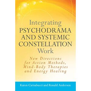 Karen Carnabucci and Ronald Anderson Integrating Psychodrama and Systemic Constellation Work: New Directions for Action Methods, Mind-Body Therapies and Energy Healing Karen Carnabucci and Ronald Anderson Integrating Psychodrama and Systemic Constellation Work: New Directions for Action Methods, Mind-Body Therapies and Energy Healing