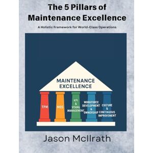 McIlrath, Jason The 5 Pillars of Maintenance Excellence: A Holistic Framework for World-Class Operations (The Smart Maintenance 4.0 Library) McIlrath, Jason The 5 Pillars of Maintenance Excellence: A Holistic Framework for World-Class Operations (The Smart Maintenance 4.0 Library)