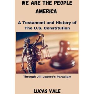 Vale, Lucas We Are the People America: A Testament and History of The U.S. Constitution The U.S. Constitution Through Jill Lepore’s Paradigm Vale, Lucas We Are the People America: A Testament and History of The U.S. Constitution The U.S. Constitution Through Jill Lepore’s Paradigm
