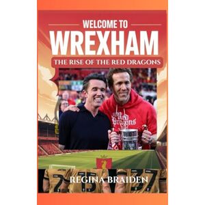 BRAIDEN, REGINA WELCOME TO WREXHAM: THE RISE OF THE RED DRAGONS: How Ryan Reynolds and Rob McElhenney Transformed the Welsh Football Club BRAIDEN, REGINA WELCOME TO WREXHAM: THE RISE OF THE RED DRAGONS: How Ryan Reynolds and Rob McElhenney Transformed the Welsh Football Club