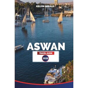 GERALD, KELVIN ASWAN TRAVEL GUIDE 2026: Nile Cruises, Temples of Abu Simbel, and Authentic Nubian Experiences in Southern Egypt GERALD, KELVIN ASWAN TRAVEL GUIDE 2026: Nile Cruises, Temples of Abu Simbel, and Authentic Nubian Experiences in Southern Egypt