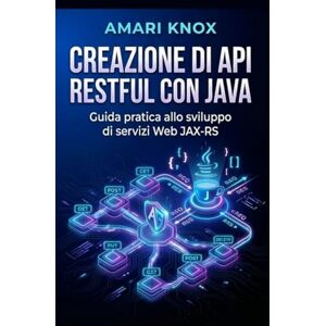 Knox, Amari Creazione di API RESTful con Java: Guida pratica allo sviluppo di servizi Web JAX-RS Knox, Amari Creazione di API RESTful con Java: Guida pratica allo sviluppo di servizi Web JAX-RS