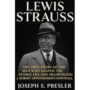 Presler, Joseph S. Lewis Strauss: The True Story of the Man Who Shaped the Atomic Era and Orchestrated J. Robert Oppenheimer’s Downfall Presler, Joseph S. Lewis Strauss: The True Story of the Man Who Shaped the Atomic Era and Orchestrated J. Robert Oppenheimer’s Downfall