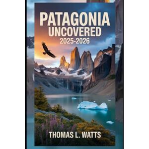 Watts, Thomas l Patagonia Uncovered 2025-2026: A Complete Guide to Argentina & Chile’s Wild South — Best Time to Visit, Costs, National Parks, Hiking Routes, Local ... and Expert Tips for an Unforgettable Journey Watts, Thomas l Patagonia Uncovered 2025-2026: A Complete Guide to Argentina & Chile’s Wild South — Best Time to Visit, Costs, National Parks, Hiking Routes, Local ... and Expert Tips for an Unforgettable Journey