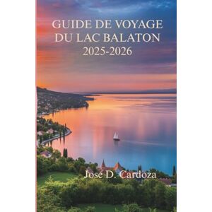 Cardoza, Jose D. GUIDE DE VOYAGE DU LAC BALATON 2025-2026: Un voyage lent à travers les paysages les plus paisibles de Hongrie Cardoza, Jose D. GUIDE DE VOYAGE DU LAC BALATON 2025-2026: Un voyage lent à travers les paysages les plus paisibles de Hongrie