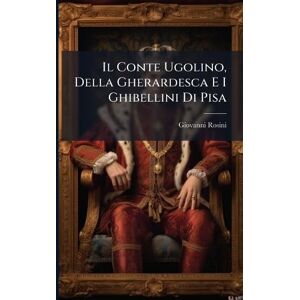 Rosini, Giovanni Il Conte Ugolino, Della Gherardesca E I Ghibellini Di Pisa Rosini, Giovanni Il Conte Ugolino, Della Gherardesca E I Ghibellini Di Pisa