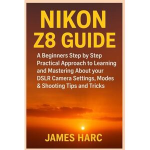 Harc, James NIKON Z8 GUIDE: A Beginners Step by Step Practical Approach to Learning and Mastering About your DSLR Camera Settings, Modes & Shooting Tips and Tricks Harc, James NIKON Z8 GUIDE: A Beginners Step by Step Practical Approach to Learning and Mastering About your DSLR Camera Settings, Modes & Shooting Tips and Tricks
