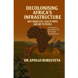 Buregyeya, Apollo Decolonising Africa’s Infrastructure:: Why Roads Still Lead to Ports and Not to People Buregyeya, Apollo Decolonising Africa’s Infrastructure:: Why Roads Still Lead to Ports and Not to People