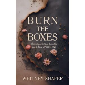Shafer, Whitney Burn the Boxes: Becoming Who God Has Called You to be as a Pastor’s Wife Shafer, Whitney Burn the Boxes: Becoming Who God Has Called You to be as a Pastor’s Wife
