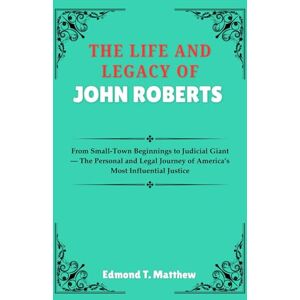 Matthew, Edmond T. THE LIFE AND LEGACY OF JOHN ROBERTS: From Small-Town Beginnings to Judicial Giant — The Personal and Legal Journey of America’s Most Influential Justice Matthew, Edmond T. THE LIFE AND LEGACY OF JOHN ROBERTS: From Small-Town Beginnings to Judicial Giant — The Personal and Legal Journey of America’s Most Influential Justice