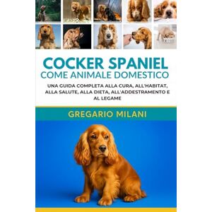 MILANI, GREGARIO COCKER SPANIEL COME ANIMALE DOMESTICO GUIDA PER PRINCIPIANTI: UNA GUIDA COMPLETA ALLA CURA, ALL'HABITAT, ALLA SALUTE, ALLA DIETA, ALL'ADDESTRAMENTO E AL LEGAME MILANI, GREGARIO COCKER SPANIEL COME ANIMALE DOMESTICO GUIDA PER PRINCIPIANTI: UNA GUIDA COMPLETA ALLA CURA, ALL'HABITAT, ALLA SALUTE, ALLA DIETA, ALL'ADDESTRAMENTO E AL LEGAME